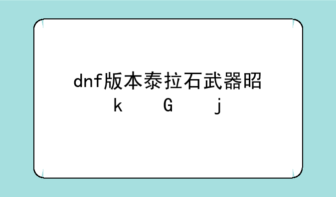 dnf版本泰拉石武器是多少级的