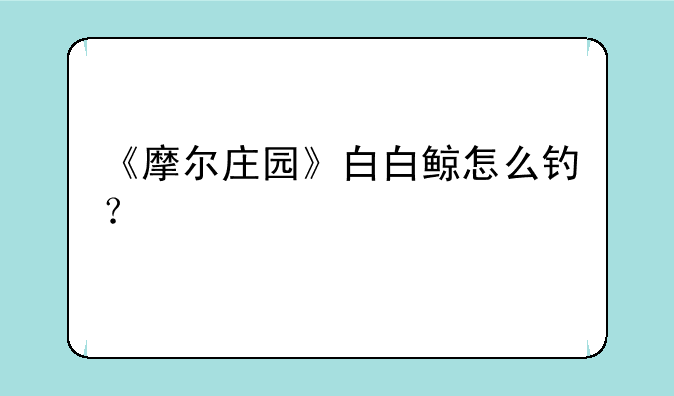 《摩尔庄园》白白鲸怎么钓？