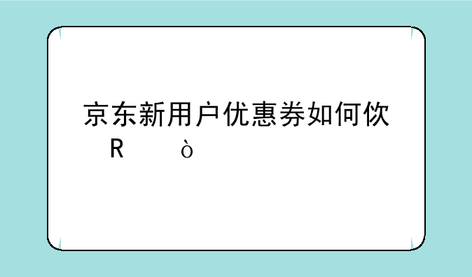 京东新用户优惠券如何使用？