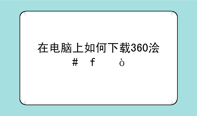 在电脑上如何下载360浏览器？