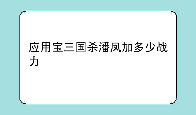 应用宝三国杀潘凤加多少战力