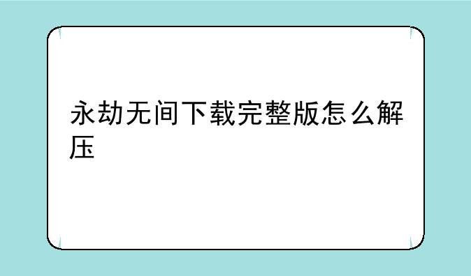 永劫无间下载完整版怎么解压