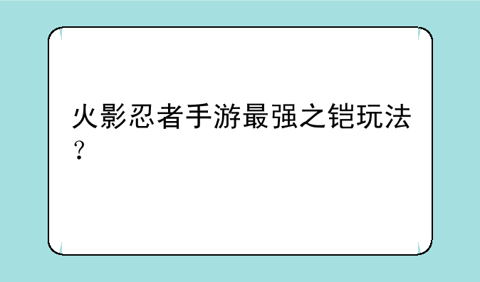 火影忍者手游最强之铠玩法？