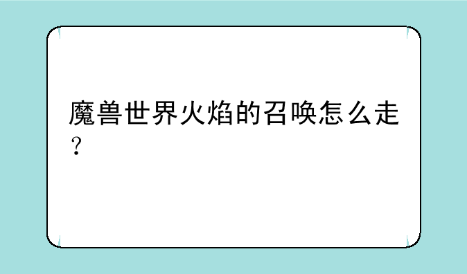 魔兽世界火焰的召唤怎么走？