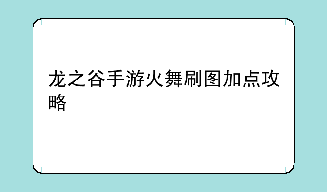 龙之谷手游火舞刷图加点攻略