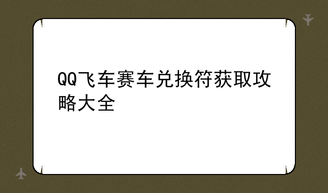QQ飞车赛车兑换符获取攻略大全