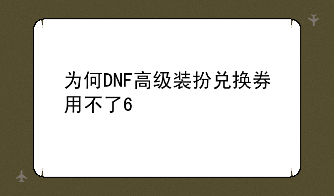 为何DNF高级装扮兑换券用不了??