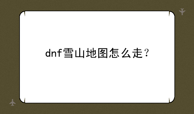 dnf雪山地图怎么走？