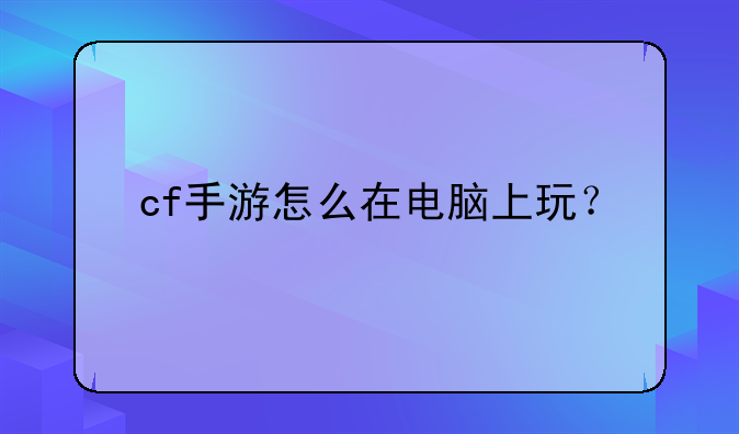 cf手游怎么在电脑上玩？