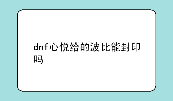 dnf心悦给的波比能封印吗