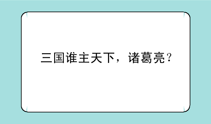 三国谁主天下，诸葛亮？