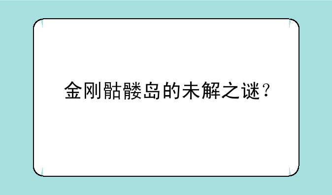 金刚骷髅岛的未解之谜？
