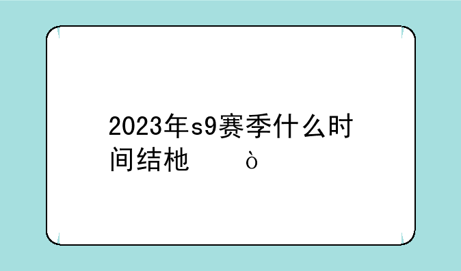2023年s9赛季什么时间结束？