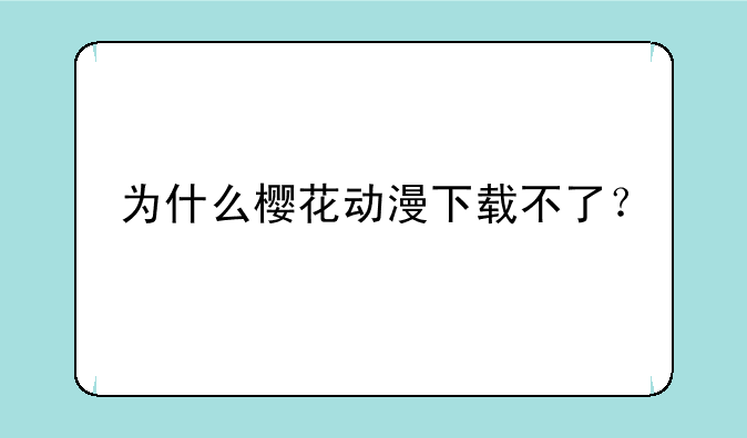 为什么樱花动漫下载不了？