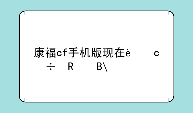 康福cf手机版现在还能用吗?