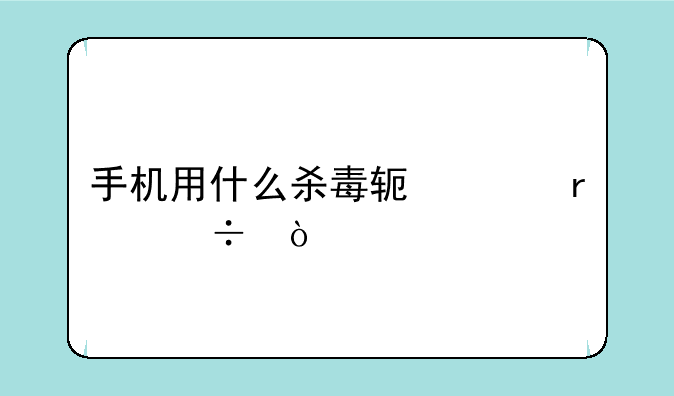 手机用什么杀毒软件最好？