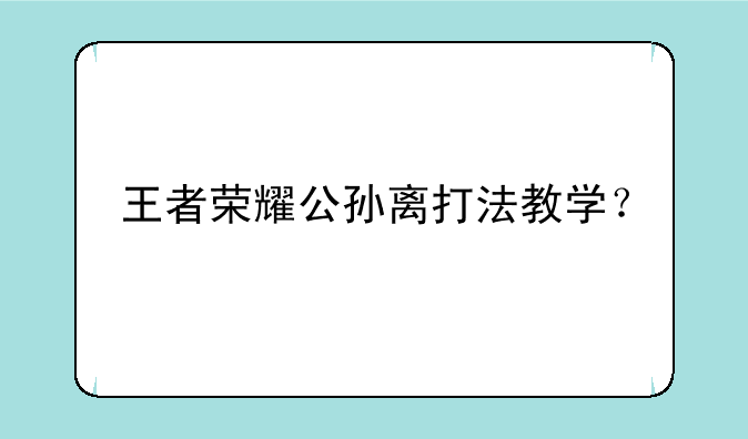 王者荣耀公孙离打法教学？