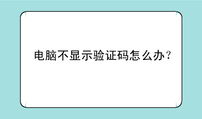 电脑不显示验证码怎么办？