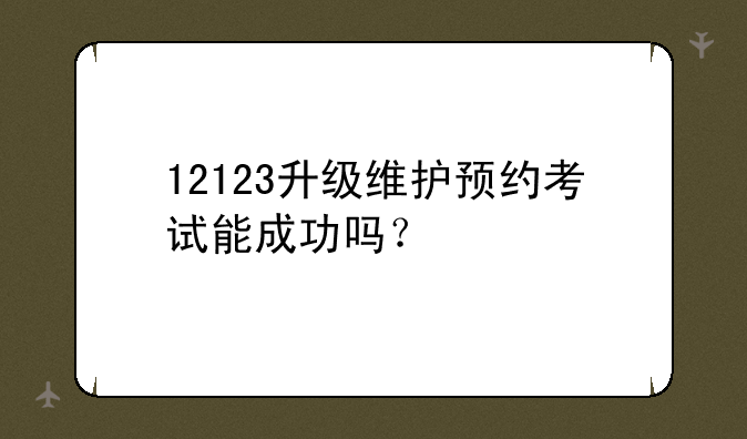 12123升级维护预约考试能成功吗？