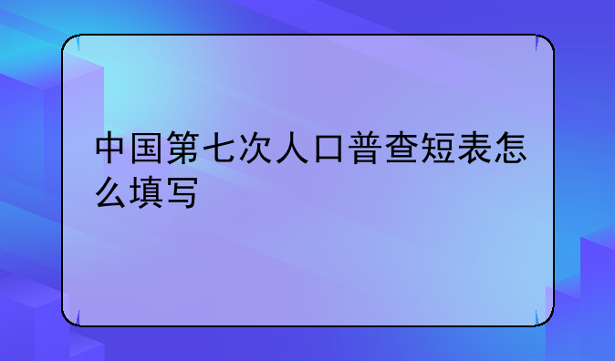 中国第七次人口普查短表怎么填写