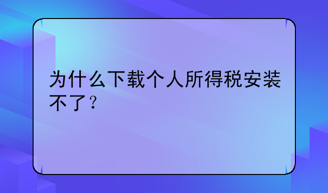 为什么下载个人所得税安装不了？