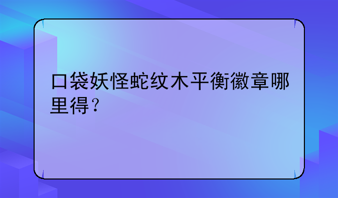 口袋妖怪蛇纹木平衡徽章哪里得？