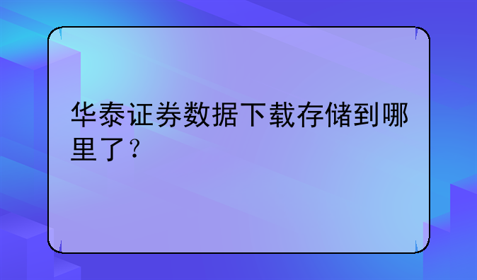 华泰证券数据下载存储到哪里了？