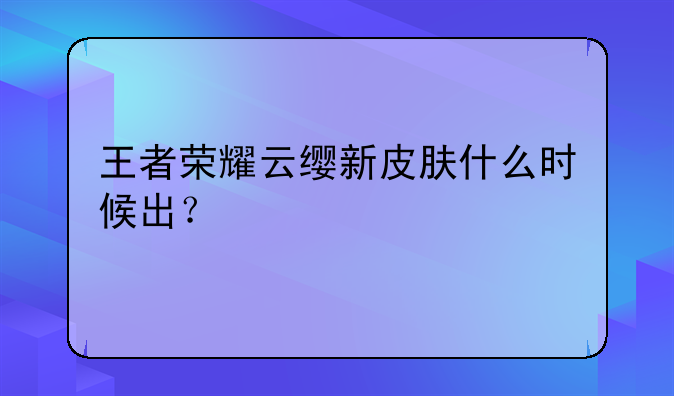 王者荣耀云缨新皮肤什么时候出？