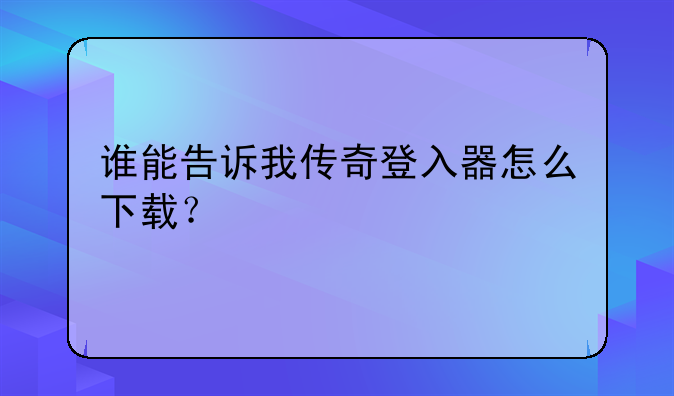 谁能告诉我传奇登入器怎么下载？