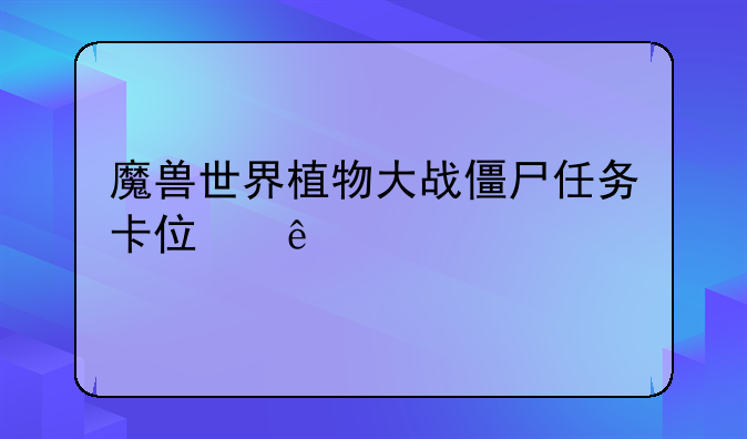 魔兽世界植物大战僵尸任务卡住了
