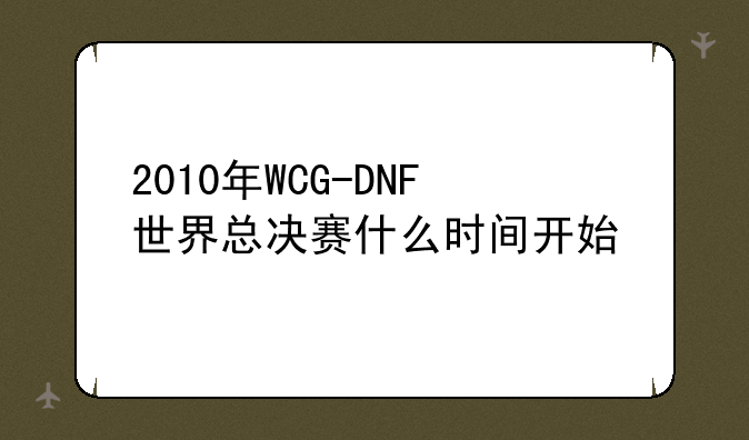 2010年WCG-DNF世界总决赛什么时间开始