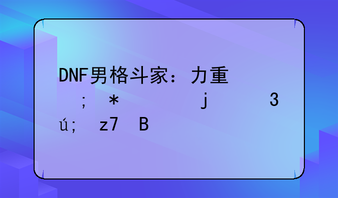DNF男格斗家：力量与技巧的完美融合