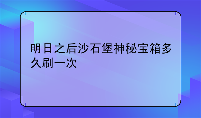 明日之后沙石堡神秘宝箱多久刷一次