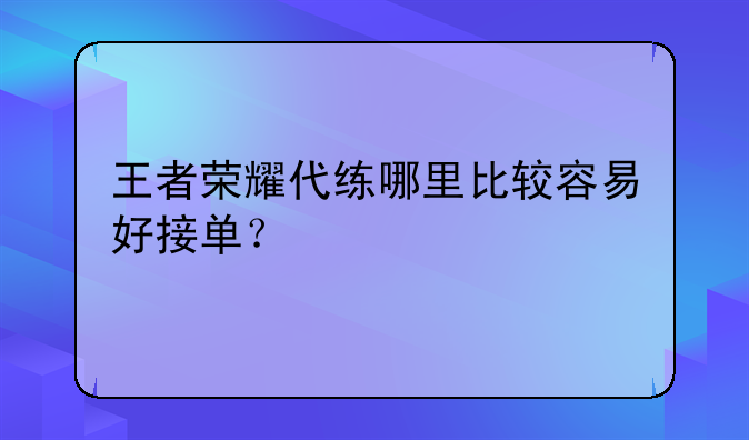 王者荣耀代练哪里比较容易好接单？