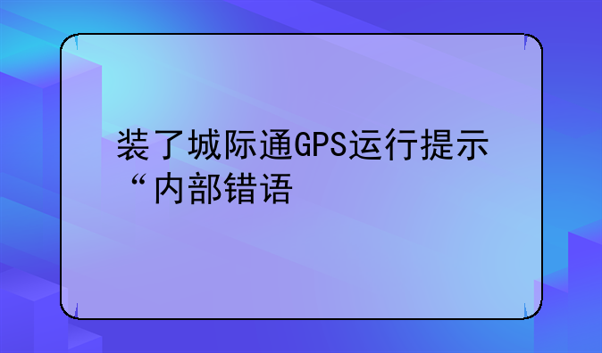 装了城际通GPS运行提示“内部错误”