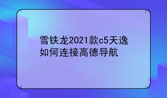 雪铁龙2021款c5天逸如何连接高德导航