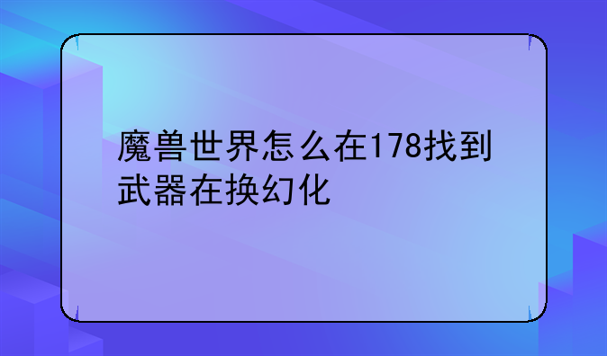 魔兽世界怎么在178找到武器在换幻化