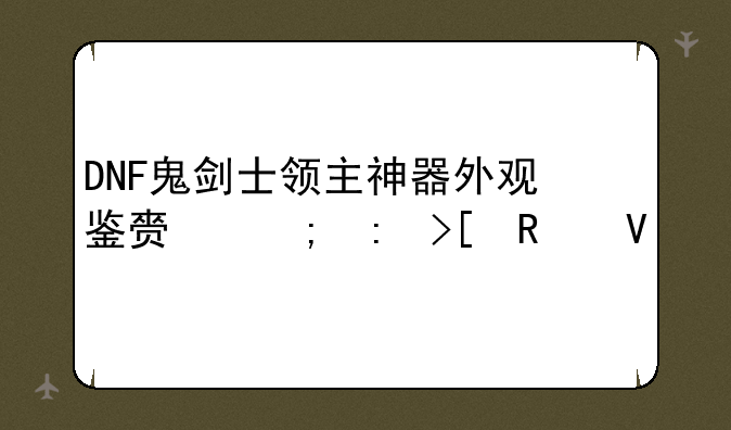 DNF鬼剑士领主神器外观鉴赏与获取攻略