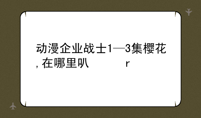 动漫企业战士1—3集樱花,在哪里可以看