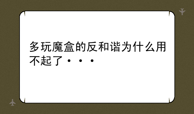 多玩魔盒的反和谐为什么用不起了···
