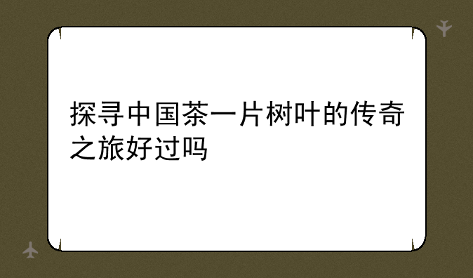 探寻中国茶一片树叶的传奇之旅好过吗