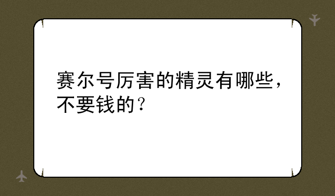 赛尔号厉害的精灵有哪些，不要钱的？