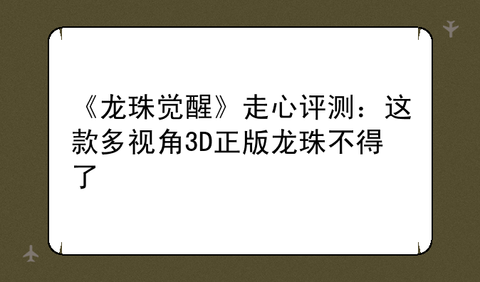 《龙珠觉醒》走心评测：这款多视角3D正版龙珠不得了