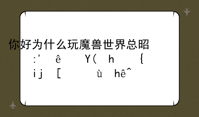 你好为什么玩魔兽世界总是掉线和战网断开连接！~~？