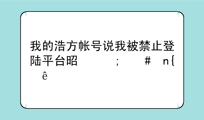 我的浩方帐号说我被禁止登陆平台是怎么回事
