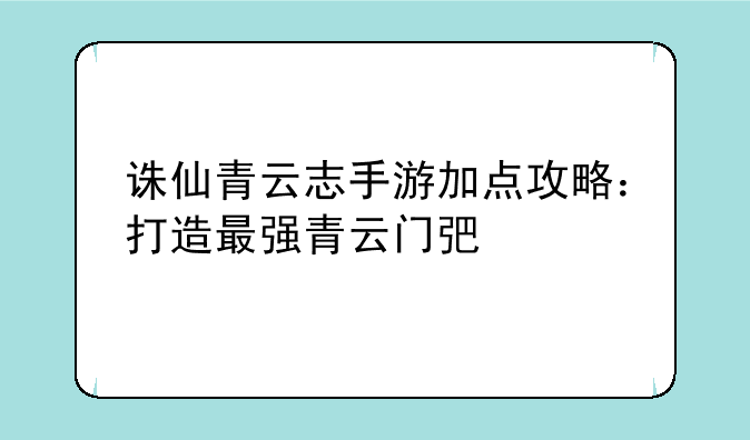 诛仙青云志手游加点攻略：打造最强青云门弟子