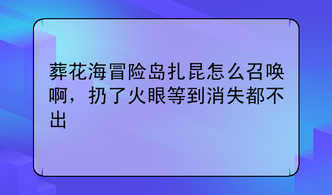 葬花海冒险岛扎昆怎么召唤啊，扔了火眼等到消失都不出
