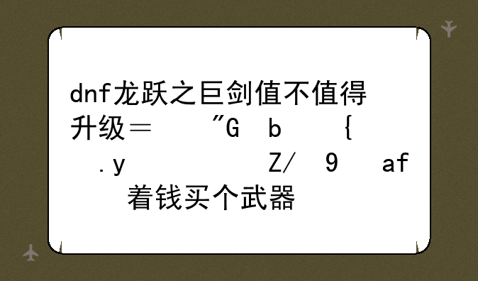 dnf龙跃之巨剑值不值得升级？我是红眼？还是攒着钱买个武器？