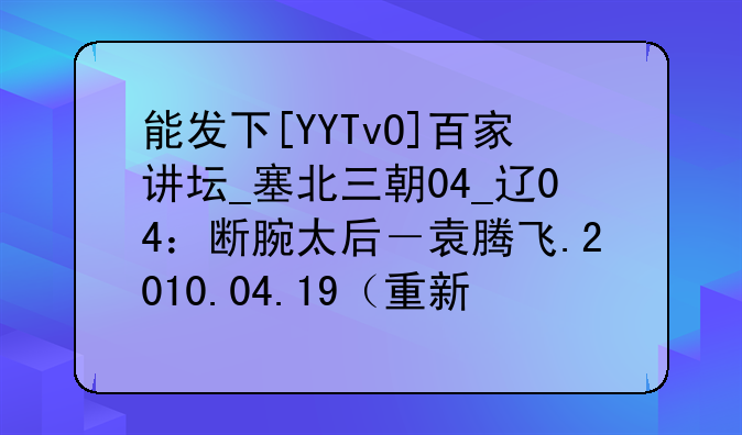 能发下[YYTvO]百家讲坛_塞北三朝04_辽04：断腕太后－袁腾飞.2010.04.19（重新发布）的种子或下载链接么？