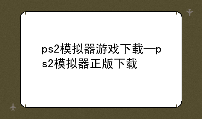 ps2模拟器游戏下载—ps2模拟器正版下载